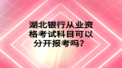 湖北銀行從業(yè)資格考試科目可以分開報考嗎？