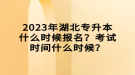 2023年湖北專升本什么時(shí)候報(bào)名？考試時(shí)間什么時(shí)候？