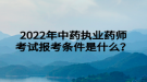 2022年中藥執(zhí)業(yè)藥師考試報(bào)考條件是什么？