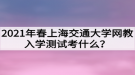 2021年春上海交通大學(xué)網(wǎng)教入學(xué)測(cè)試考什么？