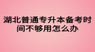 湖北普通專升本備考時間不夠用怎么辦