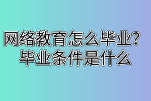 網(wǎng)絡(luò)教育怎么畢業(yè)？畢業(yè)條件是什么