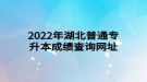 2022年湖北普通專升本成績查詢網址