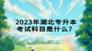 2023年湖北專升本考試科目是什么？