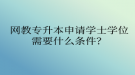 網教專升本申請學士學位需要什么條件？