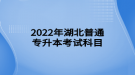 2022年湖北普通專升本考試科目