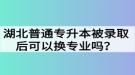 湖北普通專升本被錄取后可以換專業(yè)嗎？