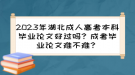 2023年湖北成人高考本科畢業(yè)論文好過(guò)嗎？成考畢業(yè)論文難不難？