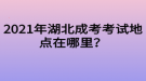 2021年湖北成考考試地點(diǎn)在哪里？