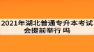 2021年湖北普通專升本考試會(huì)提前舉行嗎？考生如何準(zhǔn)備