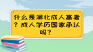 什么是湖北成人高考？成人學(xué)歷國家承認(rèn)嗎？