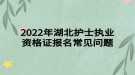 2022年湖北護(hù)士執(zhí)業(yè)資格證報名常見問題