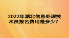 2022年湖北信息處理技術(shù)員報名費用是多少？