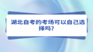 湖北自考的考場(chǎng)可以自己選擇嗎？