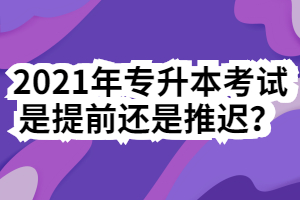 2021年專升本考試是提前還是推遲？