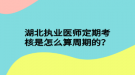 湖北執(zhí)業(yè)醫(yī)師定期考核是怎么算周期的？