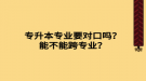 專升本專業(yè)要對口嗎？能不能跨專業(yè)？