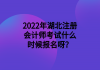 2022年湖北注冊會計師考試什么時候報名呀？