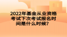 2022年基金從業(yè)資格考試下次考試報(bào)名時(shí)間是什么時(shí)候？