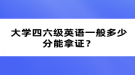 大學(xué)四六級英語一般多少分能拿證？