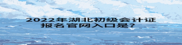 2022年湖北初級會計證報名官網(wǎng)入口是？