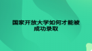 國(guó)家開放大學(xué)如何才能被成功錄取