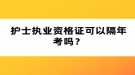 護(hù)士執(zhí)業(yè)資格證可以隔年考嗎？