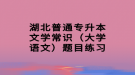 湖北普通專升本文學(xué)常識(shí)（大學(xué)語文）題目練習(xí)