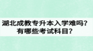 湖北成教專升本入學(xué)難嗎？有哪些考試科目？