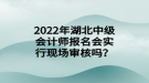 2022年湖北中級會計(jì)師報名會實(shí)行現(xiàn)場審核嗎？