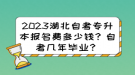 2023湖北自考專升本報(bào)名費(fèi)多少錢？自考幾年畢業(yè)？