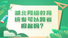 湖北網(wǎng)絡教育統(tǒng)考可以跨省報名嗎？