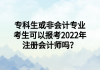 ?？粕蚍菚媽I(yè)考生可以報考2022年注冊會計師嗎？