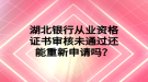 湖北銀行從業(yè)資格證書審核未通過還能重新申請嗎？