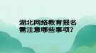 湖北網(wǎng)絡教育報名需注意哪些事項？