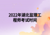 2022年湖北監(jiān)理工程師考試時間