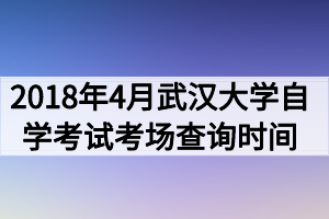 2018年4月武漢大學(xué)自學(xué)考試考場查詢時(shí)間