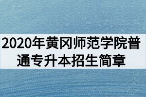 2020年黃岡師范學(xué)院普通專升本招生簡章