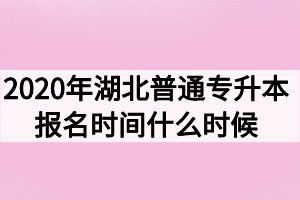 2020年湖北普通專(zhuān)升本報(bào)名時(shí)間什么時(shí)候