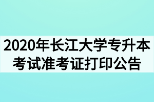 2020年長江大學(xué)專升本考試準考證打印公告