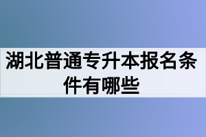 湖北普通專升本報(bào)名條件有哪些？