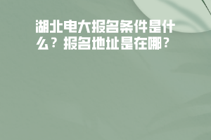 湖北電大報名條件是什么？報名地址是在哪？