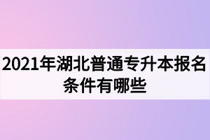 2021年湖北普通專升本報(bào)名條件有哪些？