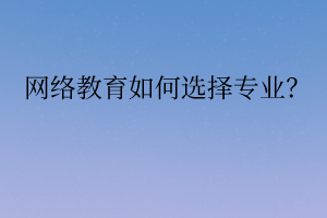 網(wǎng)絡(luò)教育如何選擇專業(yè)？