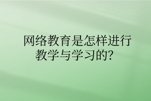 網(wǎng)絡(luò)教育是怎樣進行教學與學習的？