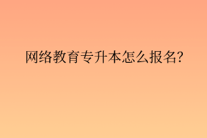 網(wǎng)絡(luò)教育專升本怎么報名？