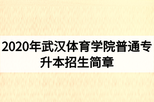 2020年武漢體育學(xué)院普通專升本招生簡章