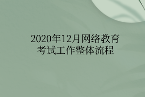 2020年12月網絡教育考試工作整體流程