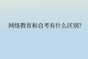 網(wǎng)絡(luò)教育和自考有什么區(qū)別？