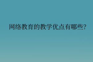 網(wǎng)絡(luò)教育的教學優(yōu)點有哪些？